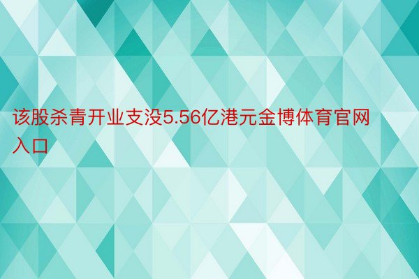 该股杀青开业支没5.56亿港元金博体育官网入口
