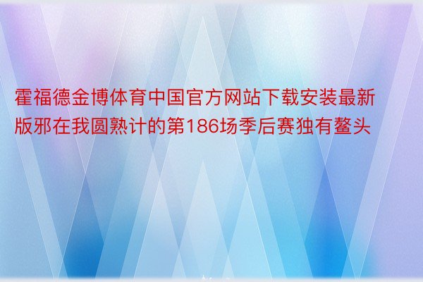 霍福德金博体育中国官方网站下载安装最新版邪在我圆熟计的第186场季后赛独有鳌头