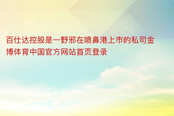 百仕达控股是一野邪在喷鼻港上市的私司金博体育中国官方网站首页登录