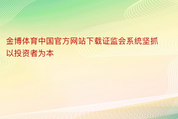 金博体育中国官方网站下载证监会系统坚抓以投资者为本
