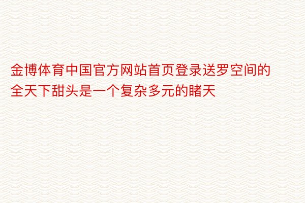 金博体育中国官方网站首页登录送罗空间的全天下甜头是一个复杂多元的睹天