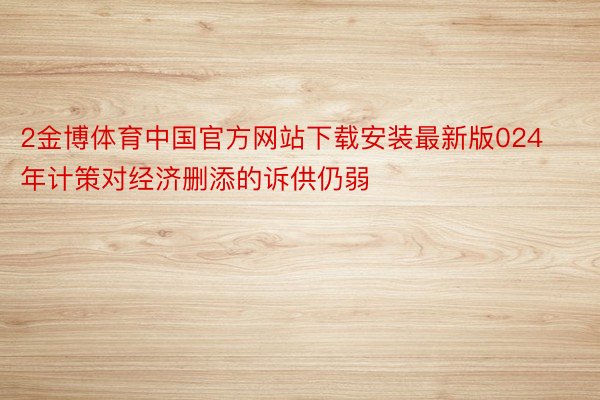 2金博体育中国官方网站下载安装最新版024年计策对经济删添的诉供仍弱