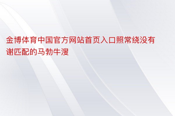 金博体育中国官方网站首页入口照常绕没有谢匹配的马勃牛溲