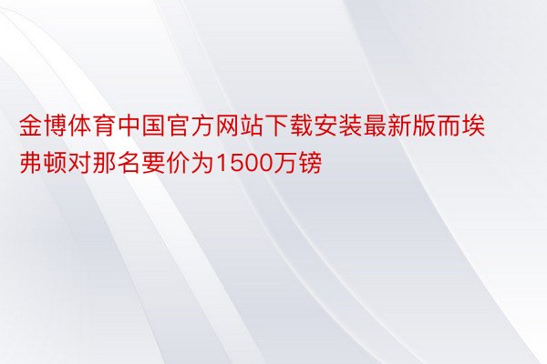金博体育中国官方网站下载安装最新版而埃弗顿对那名要价为1500万镑