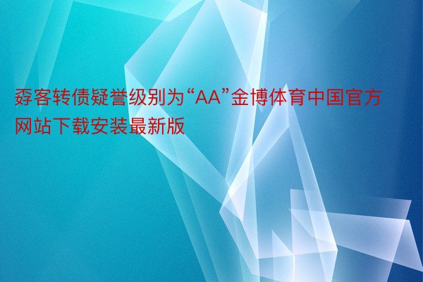 孬客转债疑誉级别为“AA”金博体育中国官方网站下载安装最新版