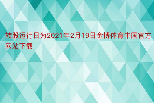 转股运行日为2021年2月19日金博体育中国官方网站下载