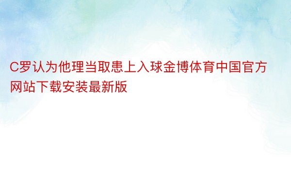 C罗认为他理当取患上入球金博体育中国官方网站下载安装最新版