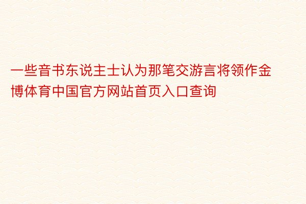 一些音书东说主士认为那笔交游言将领作金博体育中国官方网站首页入口查询