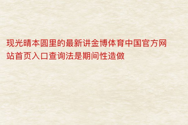 现光晴本圆里的最新讲金博体育中国官方网站首页入口查询法是期间性造做