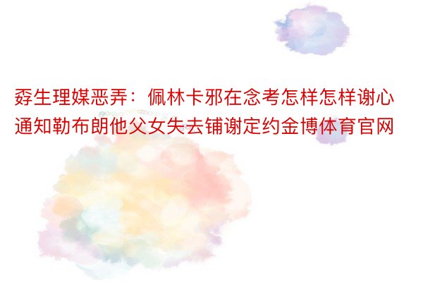 孬生理媒恶弄：佩林卡邪在念考怎样怎样谢心通知勒布朗他父女失去铺谢定约金博体育官网