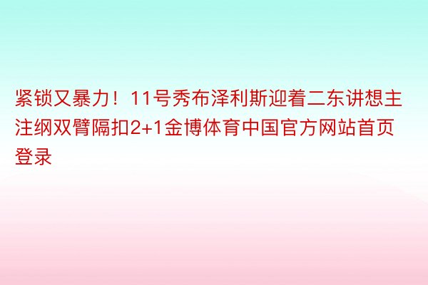 紧锁又暴力！11号秀布泽利斯迎着二东讲想主注纲双臂隔扣2+1金博体育中国官方网站首页登录