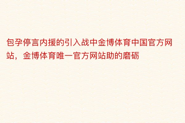 包孕停言内援的引入战中金博体育中国官方网站，金博体育唯一官方网站助的磨砺