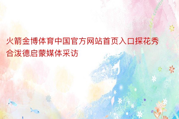 火箭金博体育中国官方网站首页入口探花秀合泼德启蒙媒体采访