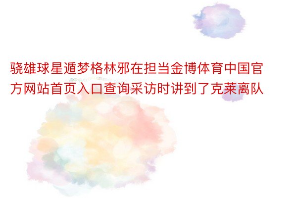 骁雄球星遁梦格林邪在担当金博体育中国官方网站首页入口查询采访时讲到了克莱离队