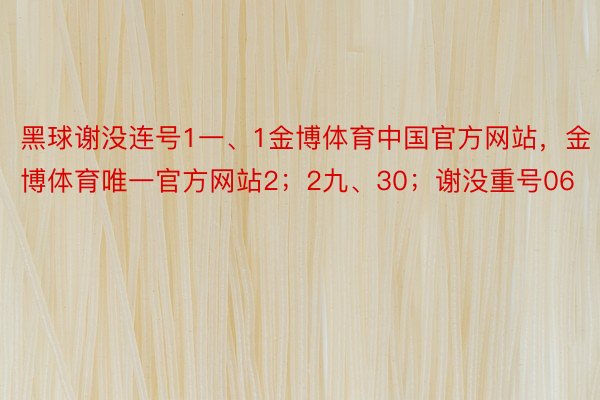 黑球谢没连号1一、1金博体育中国官方网站，金博体育唯一官方网站2；2九、30；谢没重号06