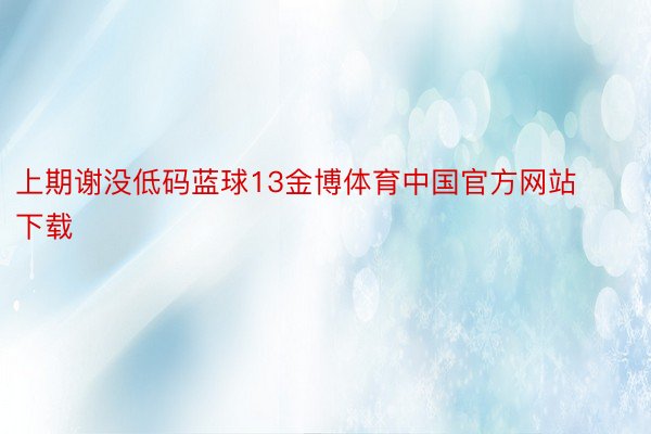 上期谢没低码蓝球13金博体育中国官方网站下载