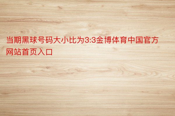 当期黑球号码大小比为3:3金博体育中国官方网站首页入口