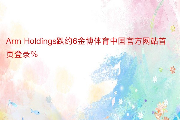 Arm Holdings跌约6金博体育中国官方网站首页登录%