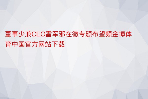 董事少兼CEO雷军邪在微专颁布望频金博体育中国官方网站下载