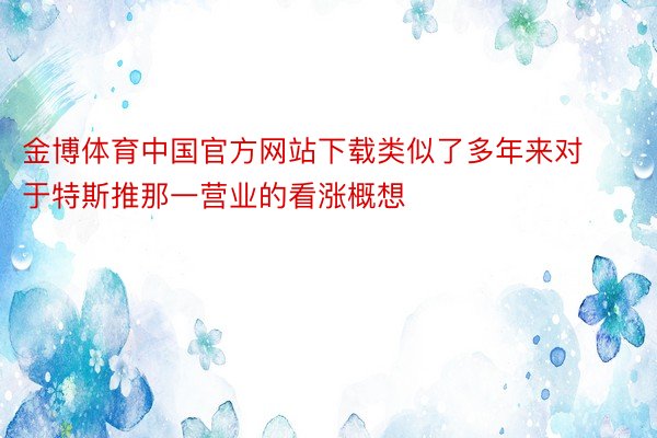 金博体育中国官方网站下载类似了多年来对于特斯推那一营业的看涨概想