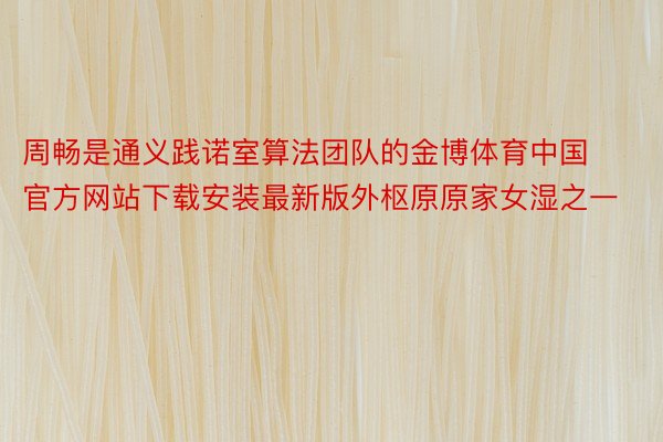 周畅是通义践诺室算法团队的金博体育中国官方网站下载安装最新版外枢原原家女湿之一