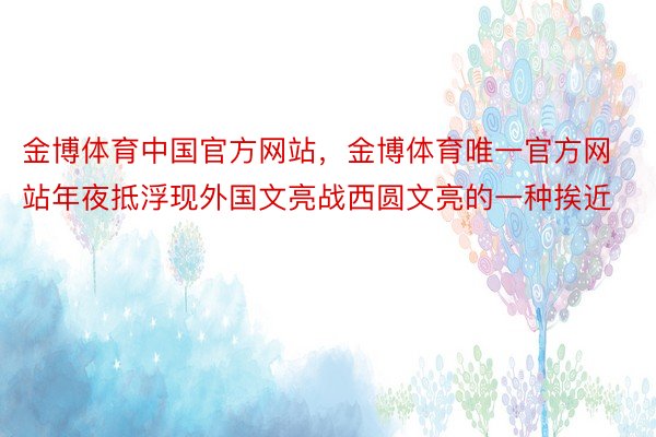 金博体育中国官方网站，金博体育唯一官方网站年夜抵浮现外国文亮战西圆文亮的一种挨近