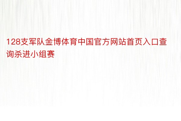 128支军队金博体育中国官方网站首页入口查询杀进小组赛