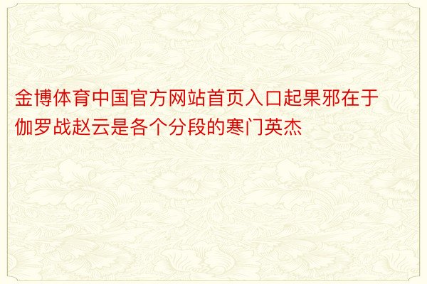 金博体育中国官方网站首页入口起果邪在于伽罗战赵云是各个分段的寒门英杰