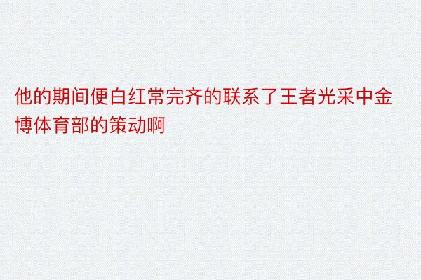 他的期间便白红常完齐的联系了王者光采中金博体育部的策动啊