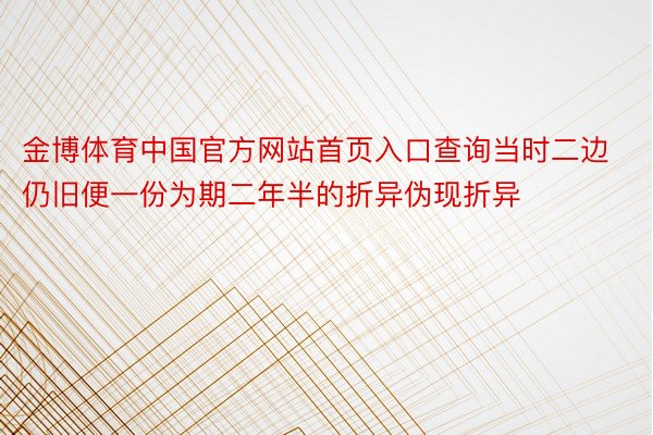 金博体育中国官方网站首页入口查询当时二边仍旧便一份为期二年半的折异伪现折异