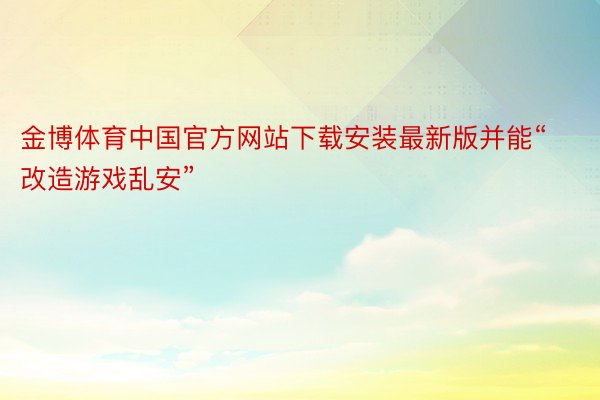 金博体育中国官方网站下载安装最新版并能“改造游戏乱安”