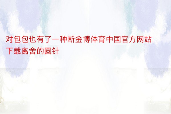 对包包也有了一种断金博体育中国官方网站下载离舍的圆针