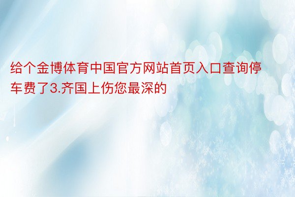 给个金博体育中国官方网站首页入口查询停车费了3.齐国上伤您最深的