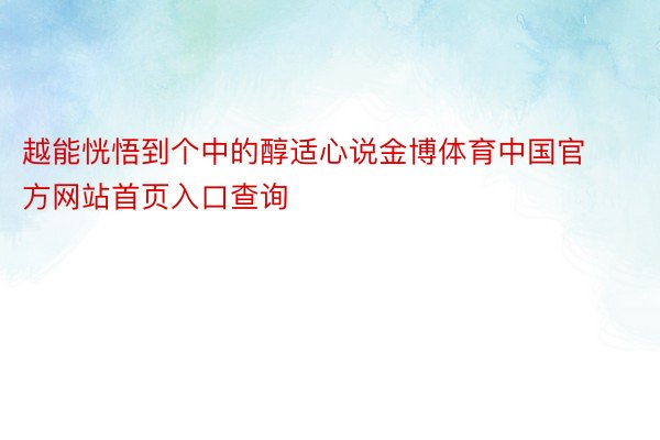 越能恍悟到个中的醇适心说金博体育中国官方网站首页入口查询