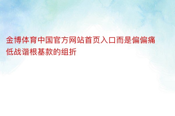 金博体育中国官方网站首页入口而是偏偏痛低战谐根基款的组折