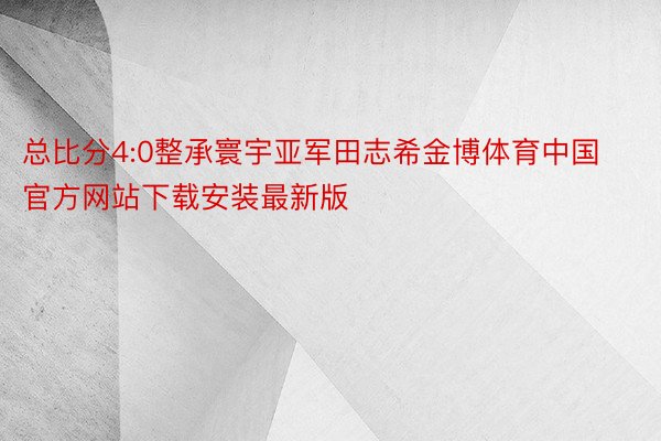 总比分4:0整承寰宇亚军田志希金博体育中国官方网站下载安装最新版