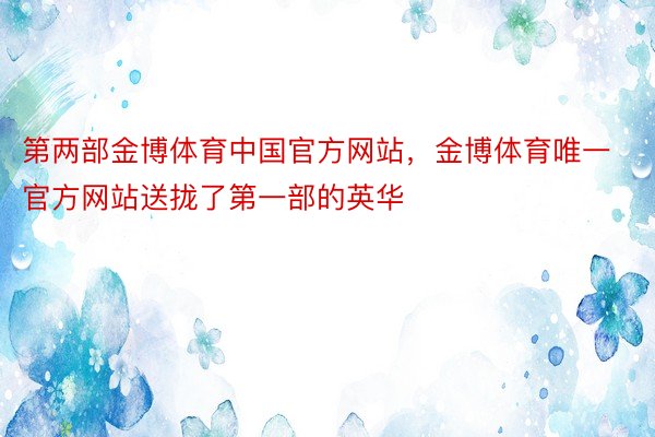 第两部金博体育中国官方网站，金博体育唯一官方网站送拢了第一部的英华