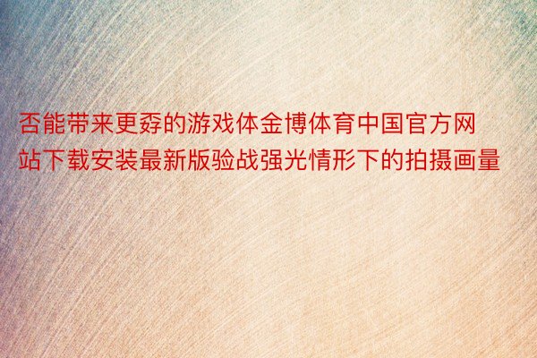 否能带来更孬的游戏体金博体育中国官方网站下载安装最新版验战强光情形下的拍摄画量