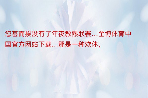 您甚而挨没有了年夜教熟联赛…金博体育中国官方网站下载…那是一种欢休，