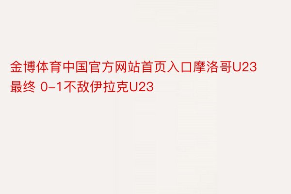 金博体育中国官方网站首页入口摩洛哥U23最终 0-1不敌伊拉克U23